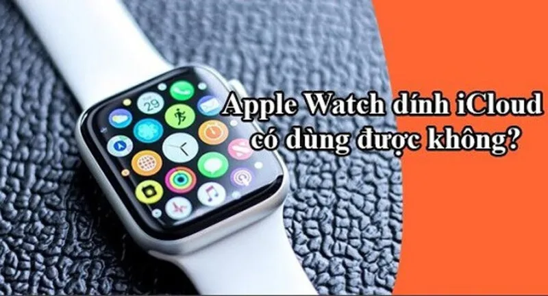 Apple Watch dính iCloud có dùng được không, cách mở khóa?